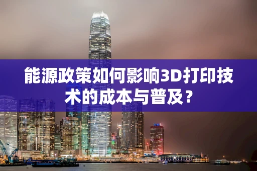 能源政策如何影响3D打印技术的成本与普及？