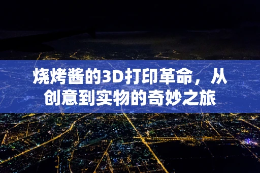 烧烤酱的3D打印革命，从创意到实物的奇妙之旅