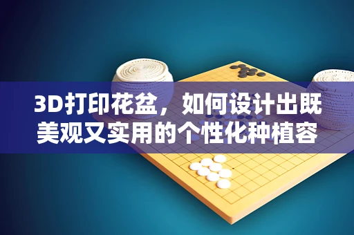 3D打印花盆，如何设计出既美观又实用的个性化种植容器？