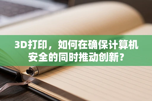 3D打印，如何在确保计算机安全的同时推动创新？