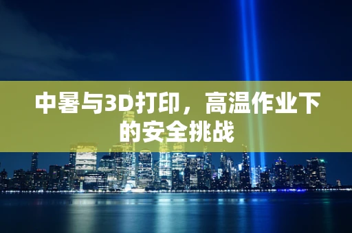 中暑与3D打印，高温作业下的安全挑战