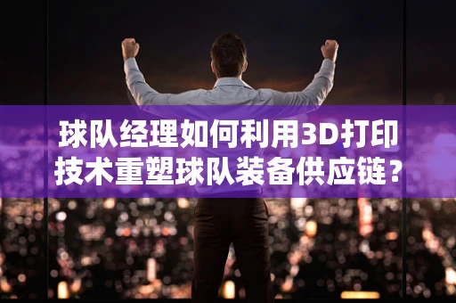 球队经理如何利用3D打印技术重塑球队装备供应链？