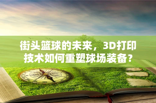 街头篮球的未来，3D打印技术如何重塑球场装备？