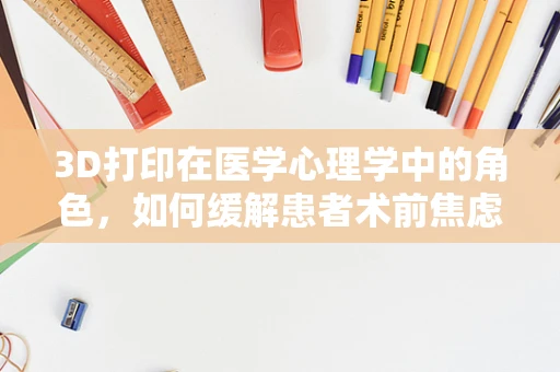 3D打印在医学心理学中的角色，如何缓解患者术前焦虑？