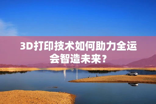 3D打印技术如何助力全运会智造未来？