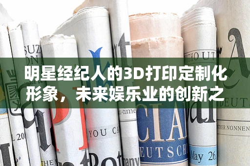 明星经纪人的3D打印定制化形象，未来娱乐业的创新之路？