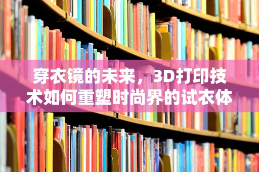 穿衣镜的未来，3D打印技术如何重塑时尚界的试衣体验？