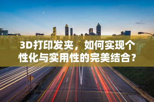 3D打印发夹，如何实现个性化与实用性的完美结合？