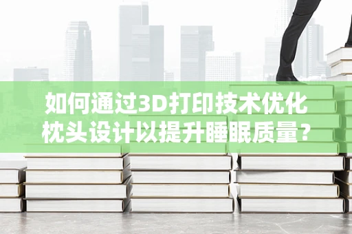 如何通过3D打印技术优化枕头设计以提升睡眠质量？