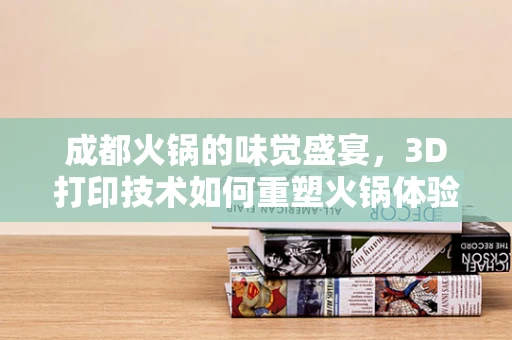 成都火锅的味觉盛宴，3D打印技术如何重塑火锅体验？