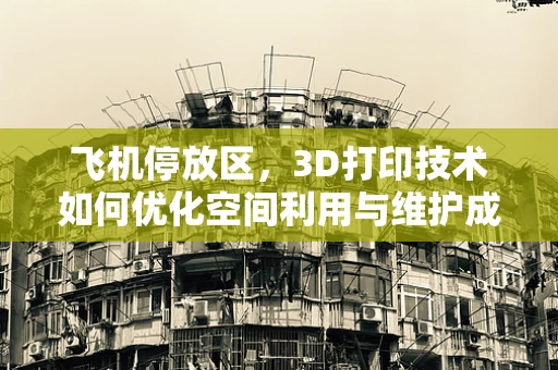 飞机停放区，3D打印技术如何优化空间利用与维护成本？