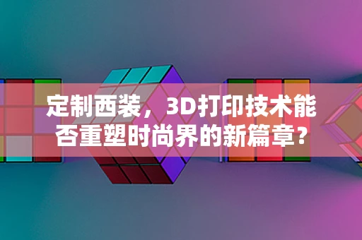 定制西装，3D打印技术能否重塑时尚界的新篇章？
