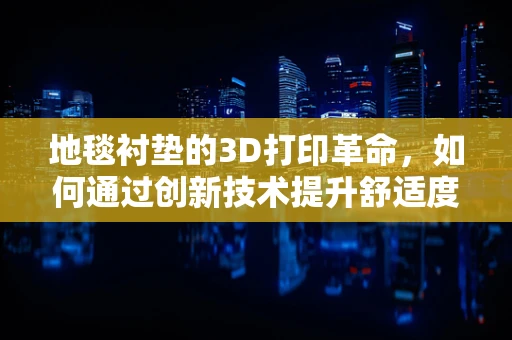 地毯衬垫的3D打印革命，如何通过创新技术提升舒适度与耐用性？
