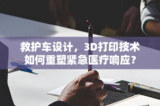 救护车设计，3D打印技术如何重塑紧急医疗响应？