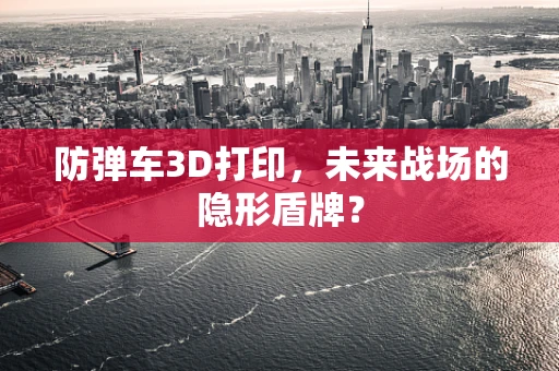 防弹车3D打印，未来战场的隐形盾牌？