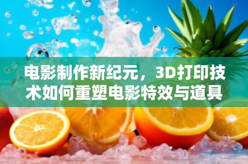 电影制作新纪元，3D打印技术如何重塑电影特效与道具？