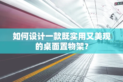 如何设计一款既实用又美观的桌面置物架？