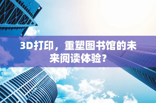 3D打印，重塑图书馆的未来阅读体验？