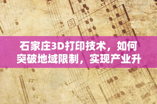 石家庄3D打印技术，如何突破地域限制，实现产业升级？