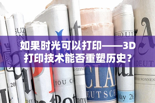 如果时光可以打印——3D打印技术能否重塑历史？