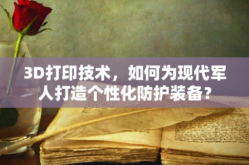 3D打印技术，如何为现代军人打造个性化防护装备？