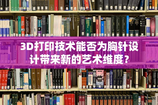 3D打印技术能否为胸针设计带来新的艺术维度？