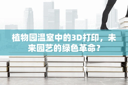 植物园温室中的3D打印，未来园艺的绿色革命？