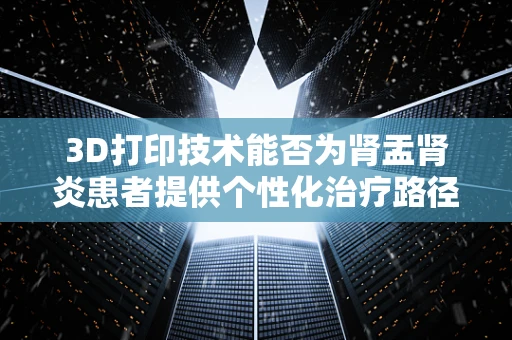 3D打印技术能否为肾盂肾炎患者提供个性化治疗路径？