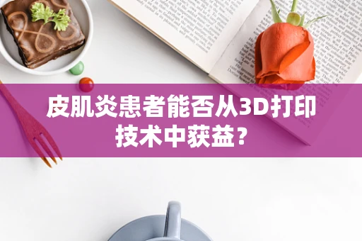 皮肌炎患者能否从3D打印技术中获益？