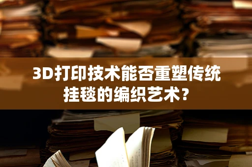 3D打印技术能否重塑传统挂毯的编织艺术？