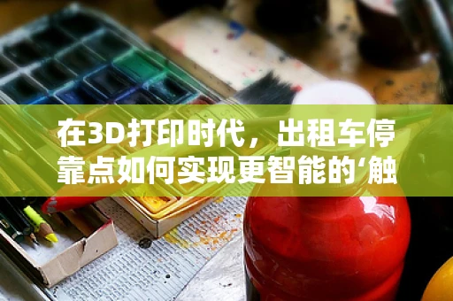 在3D打印时代，出租车停靠点如何实现更智能的‘触点’设计？