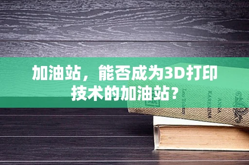 加油站，能否成为3D打印技术的加油站？