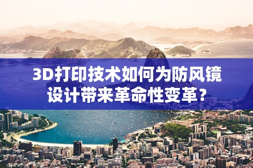 3D打印技术如何为防风镜设计带来革命性变革？