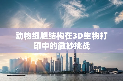 动物细胞结构在3D生物打印中的微妙挑战