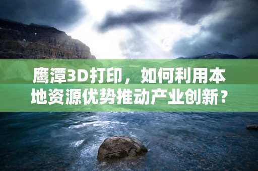 鹰潭3D打印，如何利用本地资源优势推动产业创新？