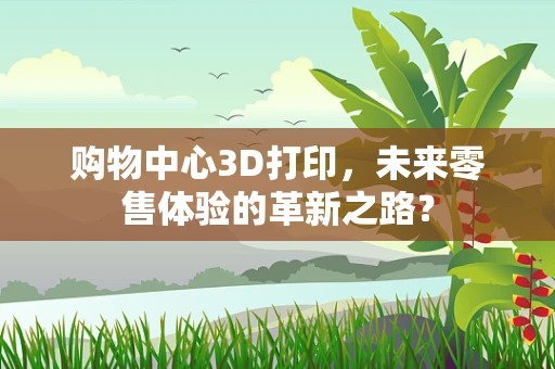 购物中心3D打印，未来零售体验的革新之路？