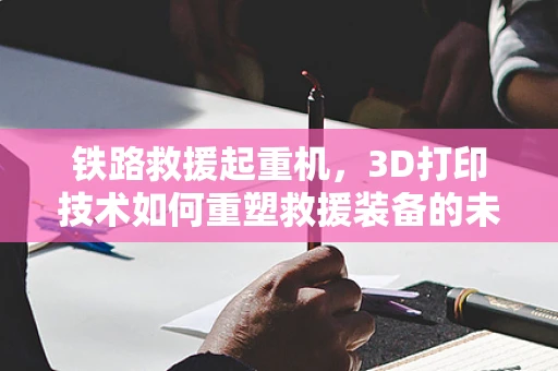 铁路救援起重机，3D打印技术如何重塑救援装备的未来？