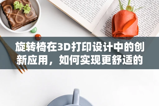 旋转椅在3D打印设计中的创新应用，如何实现更舒适的坐姿体验？
