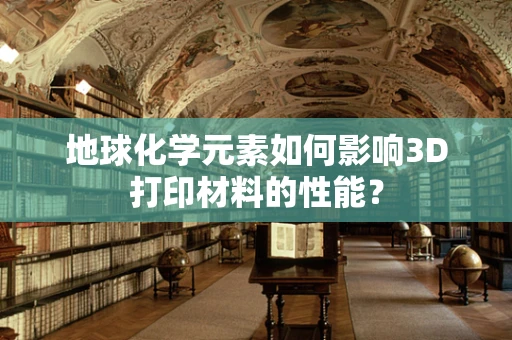 地球化学元素如何影响3D打印材料的性能？