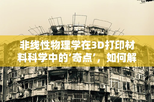 非线性物理学在3D打印材料科学中的‘奇点’，如何解锁新材料的无限可能？