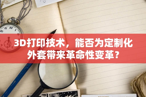 3D打印技术，能否为定制化外套带来革命性变革？