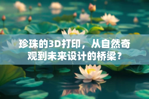 珍珠的3D打印，从自然奇观到未来设计的桥梁？