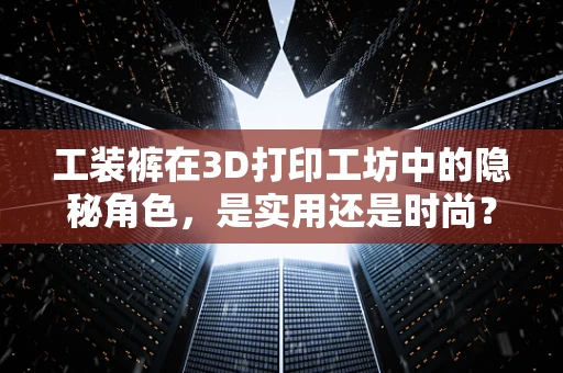 工装裤在3D打印工坊中的隐秘角色，是实用还是时尚？