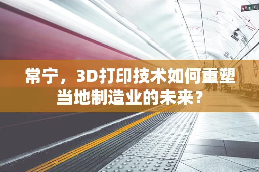 常宁，3D打印技术如何重塑当地制造业的未来？