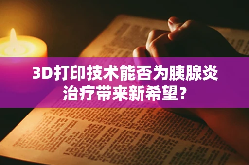 3D打印技术能否为胰腺炎治疗带来新希望？