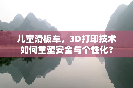 儿童滑板车，3D打印技术如何重塑安全与个性化？