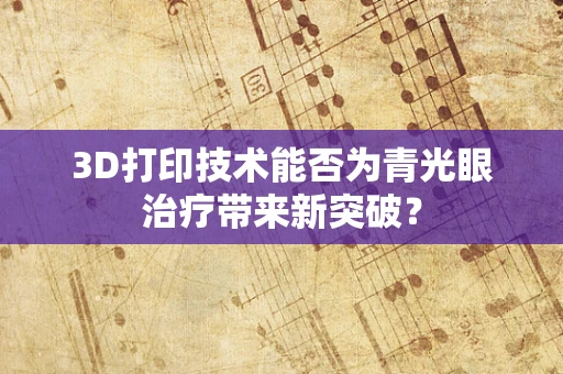 3D打印技术能否为青光眼治疗带来新突破？