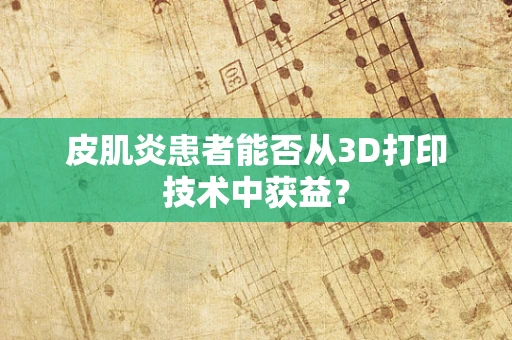 皮肌炎患者能否从3D打印技术中获益？