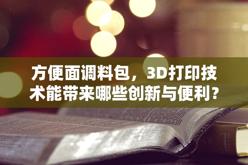 方便面调料包，3D打印技术能带来哪些创新与便利？