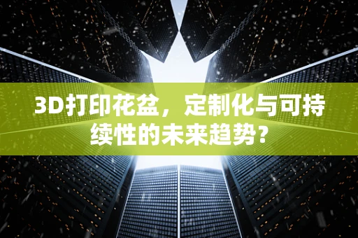 3D打印花盆，定制化与可持续性的未来趋势？